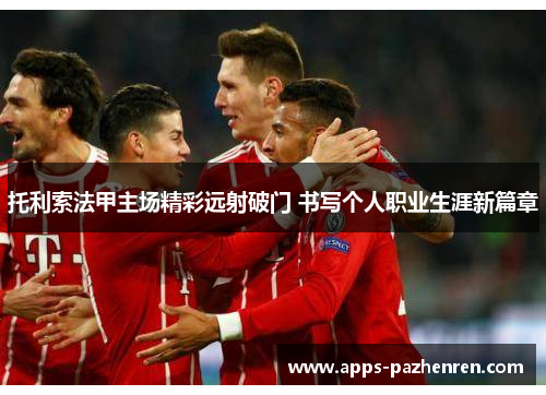 托利索法甲主场精彩远射破门 书写个人职业生涯新篇章 托利索法甲主场精彩远射破门 书写个人职业生涯新篇章