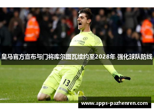 皇马官方宣布与门将库尔图瓦续约至2028年 强化球队防线 皇马官方宣布与门将库尔图瓦续约至2028年 强化球队防线
