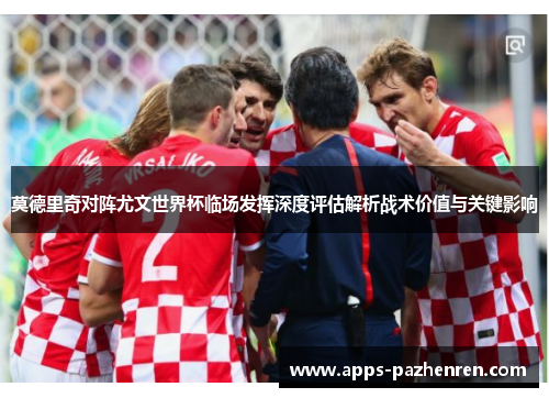 莫德里奇对阵尤文世界杯临场发挥深度评估解析战术价值与关键影响 莫德里奇对阵尤文世界杯临场发挥深度评估解析战术价值与关键影响