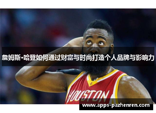 詹姆斯·哈登如何通过财富与时尚打造个人品牌与影响力 詹姆斯·哈登如何通过财富与时尚打造个人品牌与影响力