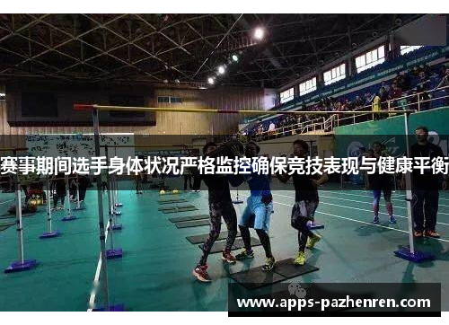 赛事期间选手身体状况严格监控确保竞技表现与健康平衡 赛事期间选手身体状况严格监控确保竞技表现与健康平衡