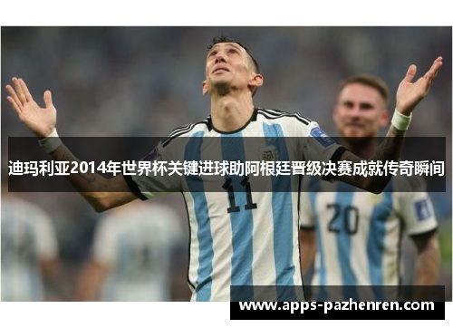 迪玛利亚2014年世界杯关键进球助阿根廷晋级决赛成就传奇瞬间