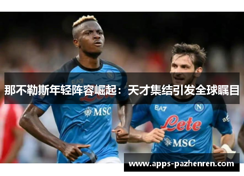 那不勒斯年轻阵容崛起：天才集结引发全球瞩目