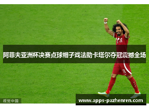 阿菲夫亚洲杯决赛点球帽子戏法助卡塔尔夺冠震撼全场