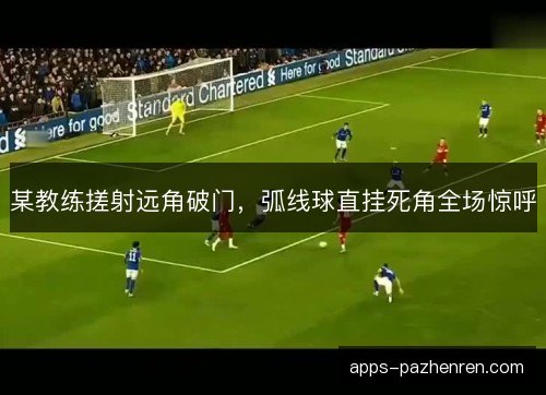 某教练搓射远角破门，弧线球直挂死角全场惊呼