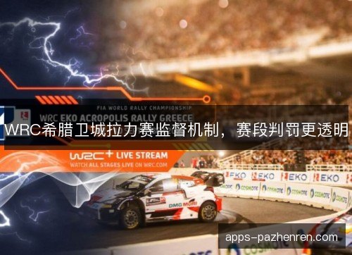 WRC希腊卫城拉力赛监督机制，赛段判罚更透明